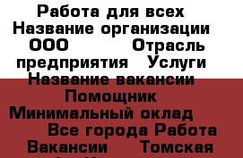 Работа для всех › Название организации ­ ООО “Loma“ › Отрасль предприятия ­ Услуги › Название вакансии ­ Помощник › Минимальный оклад ­ 20 000 - Все города Работа » Вакансии   . Томская обл.,Кедровый г.